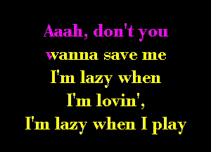 Aaah, don't you
wanna save me
I'm lazy When
I'm lovin',

I'm lazy When I play