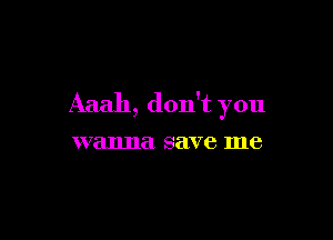 Aaall, don't you

wanna save me