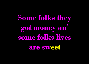 Some folks they

got money 3111'

some folks lives
are sweet