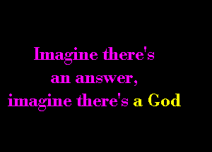 Imagine there's

an answer,

imagine there's a God