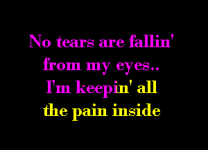 N0 tears are falljn'
from my eyes..
I'm keepin' all

the pain inside