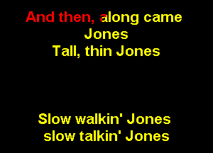 And then, along came
Jones
Tall, thin Jones

Slow walkin' Jones
slow talkin' Jones