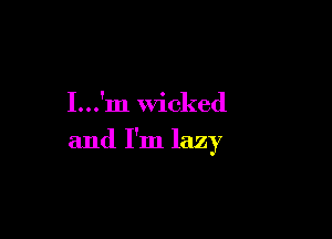 I...'m Wicked

and I'm lazy