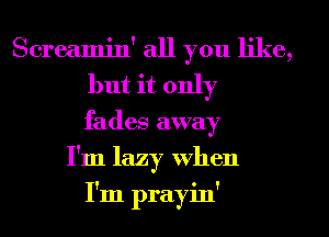 Screamin' all you like,
but it only
fades away
I'm lazy When
I'm prayin'