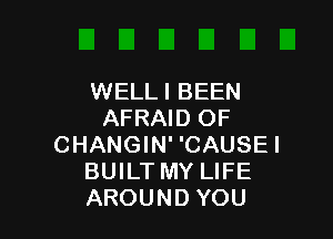 WELLI BEEN
AFRAID OF

CHANGIN' 'CAUSEI
BUILT MY LIFE
AROUND YOU