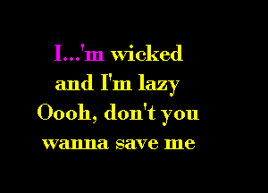 I...'m Wicked
and I'm lazy

Oooh, don't you

wanna save me