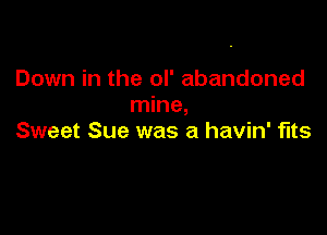 Down in the ol' abandoned
mine,

Sweet Sue was a havin' fits