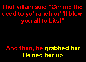 That villain said Gimme the
deed to yo' ranch or'l'll blow
you all to bits!

And then, he grabbed her
He tied her up