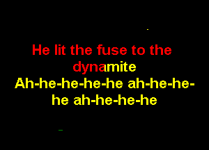 He lit the fuse to the
dynamite

Ah-he-he-he-he ah-he-he-
he ah-he-he-he