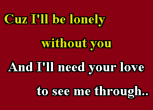 Cuz I'll be lonely

Without you

And I'll need your love

to see me through.