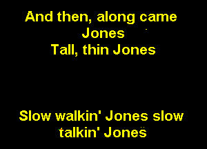 And then, along came
Jones '
Tall, thin Jones

Slow walkin' Jones slow
talkin' Jones