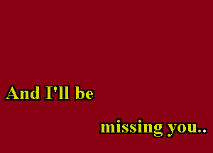 And I'll be

missing you..