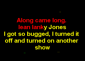 Along came long.
lean lanky Jones
I got so bugged, I turned it
off and turned on another
show