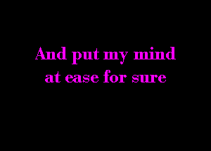 And put my mind

at ease for sure