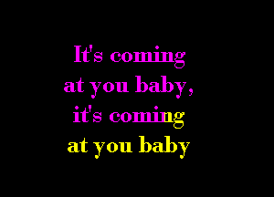 It's coming
at you baby,

it's coming

at you baby