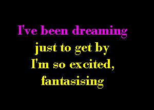I've been dreaming
just to get by
I'm so excited,
fantasising