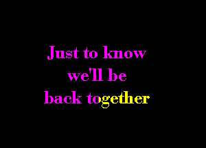 Just to know

we'll be
back together