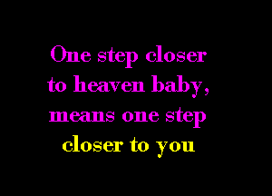 One step closer
to heaven baby,

means one step

closer to you