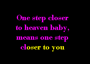 One step closer
to heaven baby,

means one step

closer to you