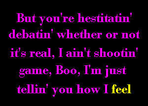 But you're hesiitaiin'
debatin' Whether or not

it's real, I ain't shooiin'
game, Boo, I'm just

tellin' you how I feel