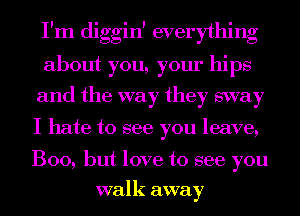 I'm diggin' everything
about you, your hips
and the way they sway
I hate to see you leave,

Boo, but love to see you
walk away