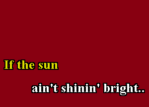 If the sun

ain't shinin' bright.