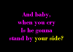 And baby,

when you cry

Is he gonna
stand by your side?