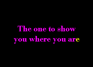The one to show

you where you are