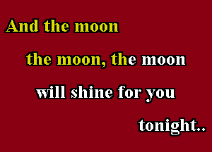 And the moon

the moon, the moon

Will shine for you

tonight.