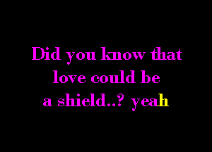 Did you know that

love could be
a shield..? yeah