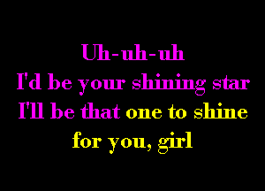 Uh-uh-uh
I'd be your shining star
I'll be that one to shine
for you, girl