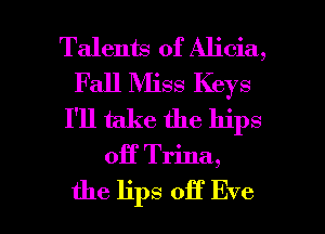 Talents of Alicia,
Fall Miss Keys
I'll take the hips

0H Trina,

the lips off Eve I