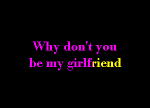 Why don't you

be my girlfriend