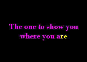 The one to show you

where you are