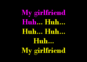 My girlfriend

Huh . . .
My girlfriend