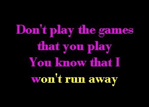 Don't play the games
that you play
You know that I

won't run away