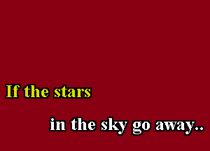 If the stars

in the sky go away..