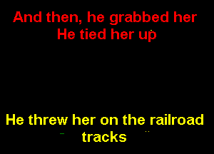 And then, he grabbed her
He tied her up

He threw her on the railroad
tracks 