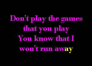Don't play the games
that you play
You know that I

won't run away