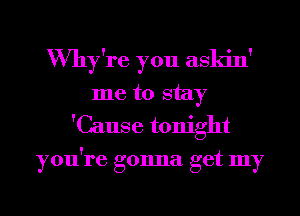 VVhy're you askin'
me to stay
'Cause tonight
you're gonna get my