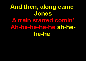 And then, along came
Jones '

A train started comin'

Ah-he-he-he-he ah-he-

he-he