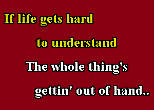 If life gets hard

to understand

The whole thing's

gettin' out of hand..