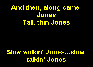 And then, along came
Jones '
Tall, thin Jones

Slow walkin' Jones...slow
talkin' Jones