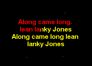 Along came long.
lean lanky Jones

Along came long lean
lanky Jones