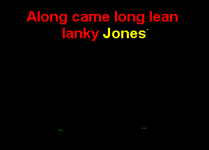 Along came long lean
lanky Jones.
