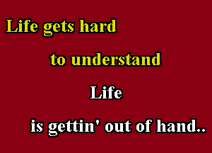 Life gets hard

to understand

Life

is gettin' out of hand..
