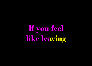 If you feel

like leaving
