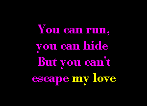 You can run,

you can hide

But you can't

escape my love