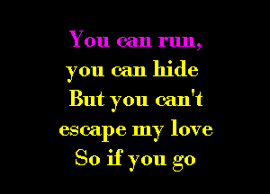 You can run,
you can hide
But you can't
escape my love

So if you go