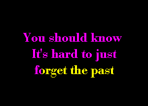 You should know

It's hard to just
forget the past